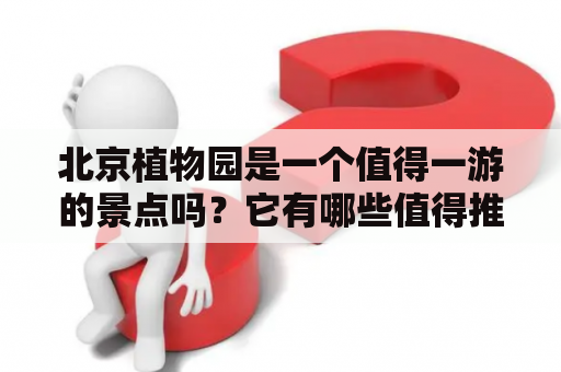 北京植物园是一个值得一游的景点吗？它有哪些值得推荐的景点和活动？以下是对北京植物园景点介绍及推荐的详细描述。