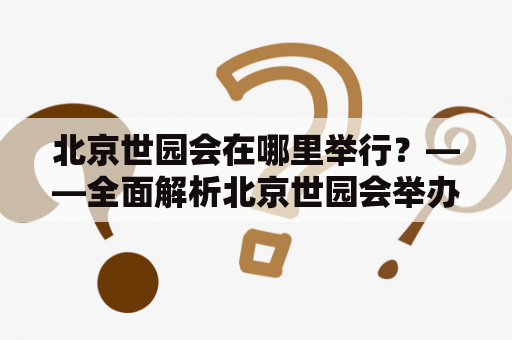 北京世园会在哪里举行？——全面解析北京世园会举办地