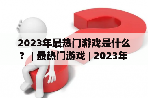 2023年最热门游戏是什么？ | 最热门游戏 | 2023年 | 新游戏 | 游戏市场 | 未来游戏