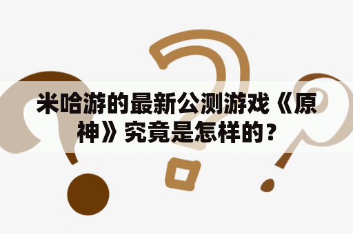 米哈游的最新公测游戏《原神》究竟是怎样的？