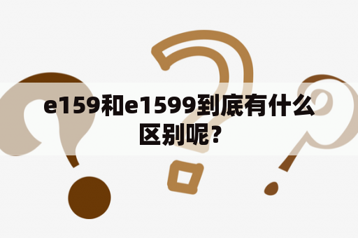 e159和e1599到底有什么区别呢？