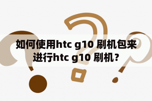 如何使用htc g10 刷机包来进行htc g10 刷机？