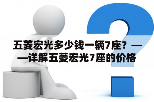 五菱宏光多少钱一辆7座？——详解五菱宏光7座的价格