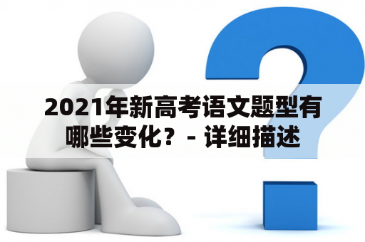 2021年新高考语文题型有哪些变化？- 详细描述