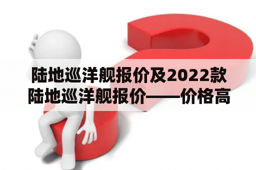 陆地巡洋舰报价及2022款陆地巡洋舰报价——价格高昂的豪华SUV类型车型