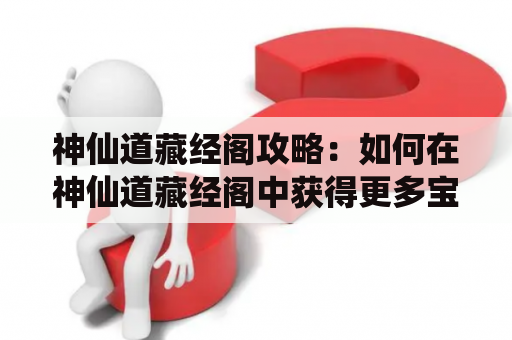 神仙道藏经阁攻略：如何在神仙道藏经阁中获得更多宝藏？