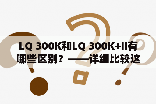 LQ 300K和LQ 300K+II有哪些区别？——详细比较这两款打印机