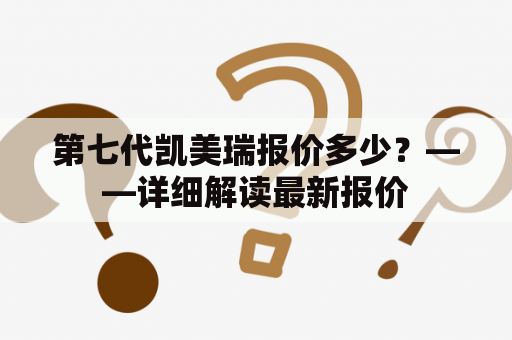 第七代凯美瑞报价多少？——详细解读最新报价