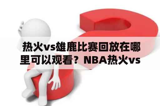  热火vs雄鹿比赛回放在哪里可以观看？NBA热火vs雄鹿回放有哪些看点？