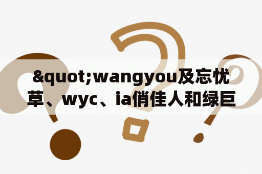 "wangyou及忘忧草、wyc、ia俏佳人和绿巨人是什么？"