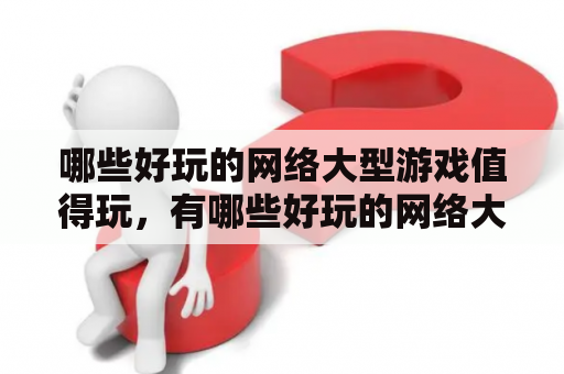 哪些好玩的网络大型游戏值得玩，有哪些好玩的网络大型游戏排行？