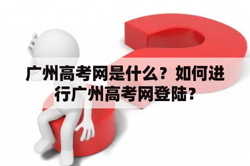 广州高考网是什么？如何进行广州高考网登陆？