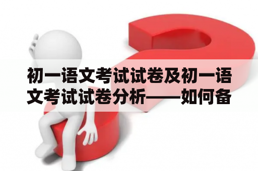 初一语文考试试卷及初一语文考试试卷分析——如何备战初一语文考试？