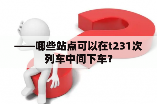 ——哪些站点可以在t231次列车中间下车？