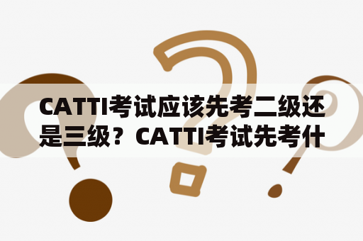 CATTI考试应该先考二级还是三级？CATTI考试先考什么？