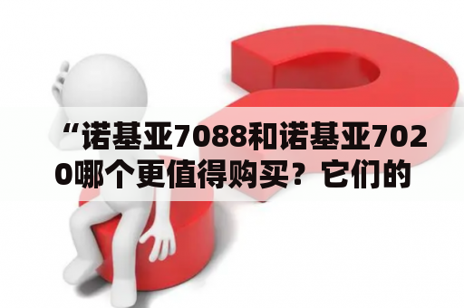 “诺基亚7088和诺基亚7020哪个更值得购买？它们的参数有什么不同？”