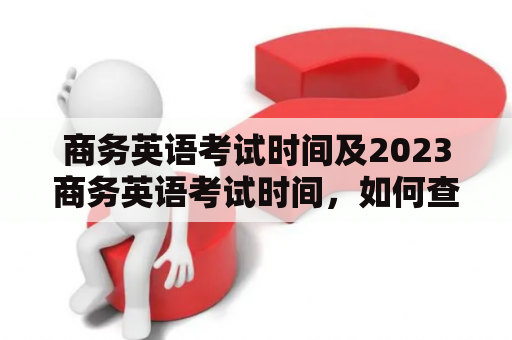 商务英语考试时间及2023商务英语考试时间，如何查询？