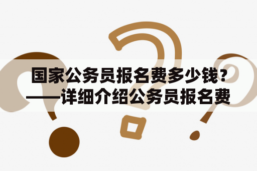 国家公务员报名费多少钱？——详细介绍公务员报名费用