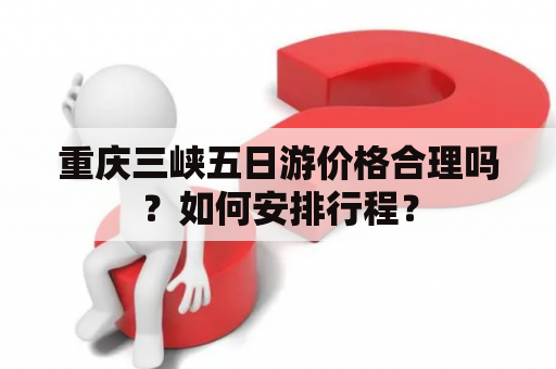 重庆三峡五日游价格合理吗？如何安排行程？