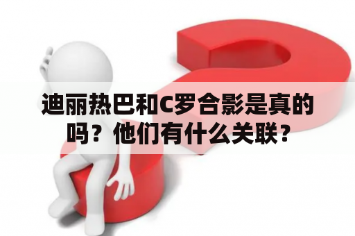 迪丽热巴和C罗合影是真的吗？他们有什么关联？