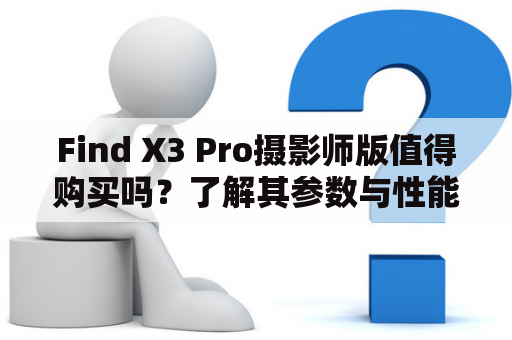 Find X3 Pro摄影师版值得购买吗？了解其参数与性能如何？