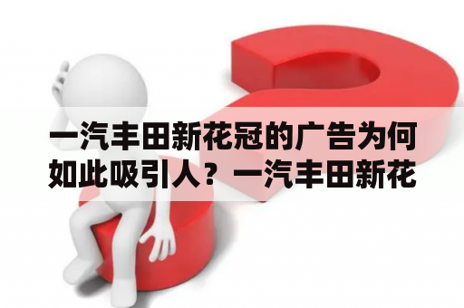 一汽丰田新花冠的广告为何如此吸引人？一汽丰田新花冠作为一款备受关注的新车型，其所推出的广告也一直备受瞩目。广告中使用的演员、场景、音乐等元素，都给人留下了深刻的印象。尤其是广告的情感表达，更是引人入胜。