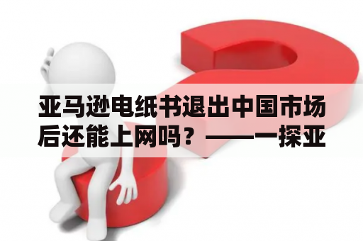 亚马逊电纸书退出中国市场后还能上网吗？——一探亚马逊电纸书的网络联通性