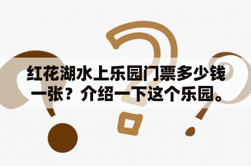 红花湖水上乐园门票多少钱一张？介绍一下这个乐园。