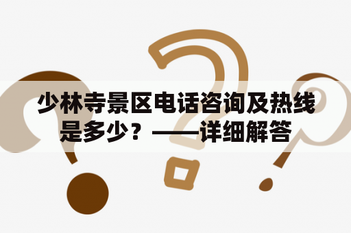 少林寺景区电话咨询及热线是多少？——详细解答