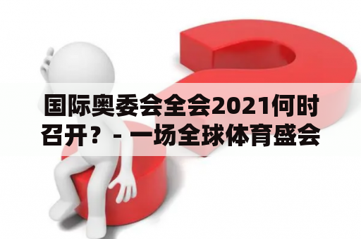 国际奥委会全会2021何时召开？- 一场全球体育盛会的重要时间节点