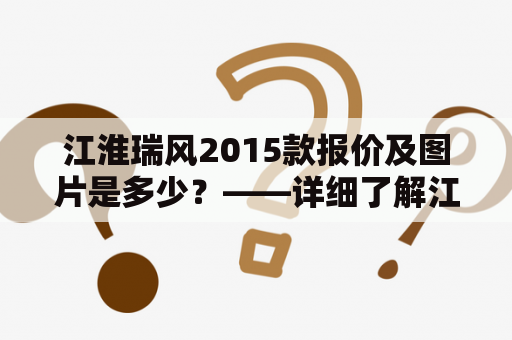 江淮瑞风2015款报价及图片是多少？——详细了解江淮瑞风的价格和外观